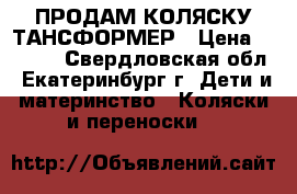 ПРОДАМ КОЛЯСКУ ТАНСФОРМЕР › Цена ­ 3 500 - Свердловская обл., Екатеринбург г. Дети и материнство » Коляски и переноски   